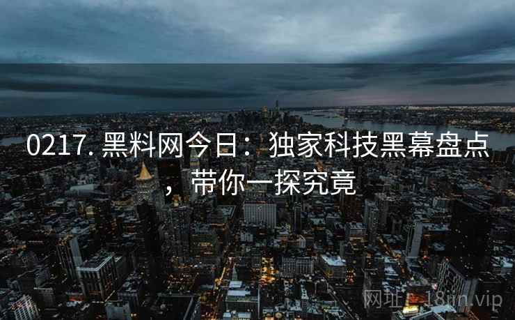 0217. 黑料网今日：独家科技黑幕盘点，带你一探究竟