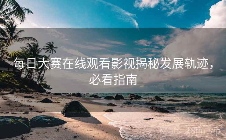 每日大赛在线观看影视揭秘发展轨迹，必看指南