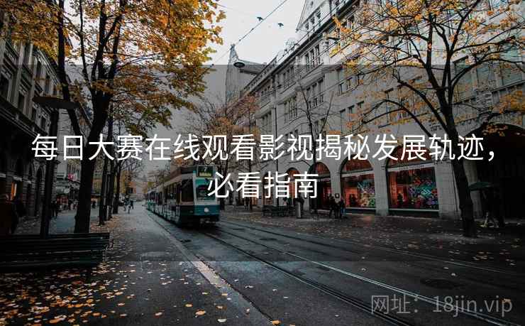 每日大赛在线观看影视揭秘发展轨迹，必看指南