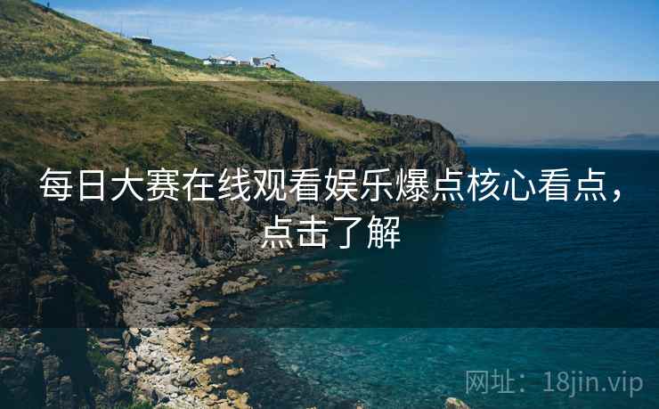 每日大赛在线观看娱乐爆点核心看点，点击了解
