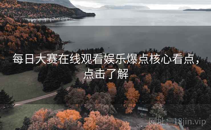 每日大赛在线观看娱乐爆点核心看点，点击了解