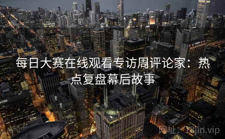 每日大赛在线观看专访周评论家：热点复盘幕后故事