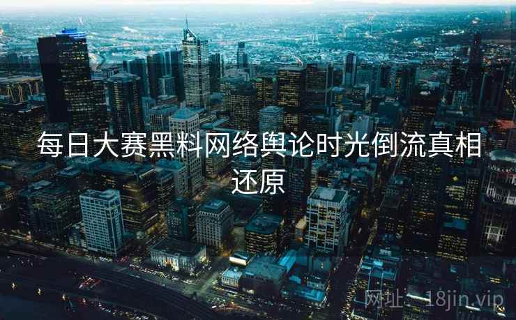 每日大赛黑料网络舆论时光倒流真相还原