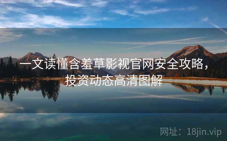 一文读懂含羞草影视官网安全攻略，投资动态高清图解