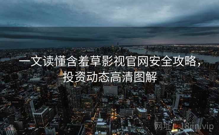 一文读懂含羞草影视官网安全攻略，投资动态高清图解