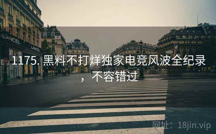1175. 黑料不打烊独家电竞风波全纪录，不容错过