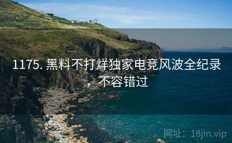 1175. 黑料不打烊独家电竞风波全纪录，不容错过