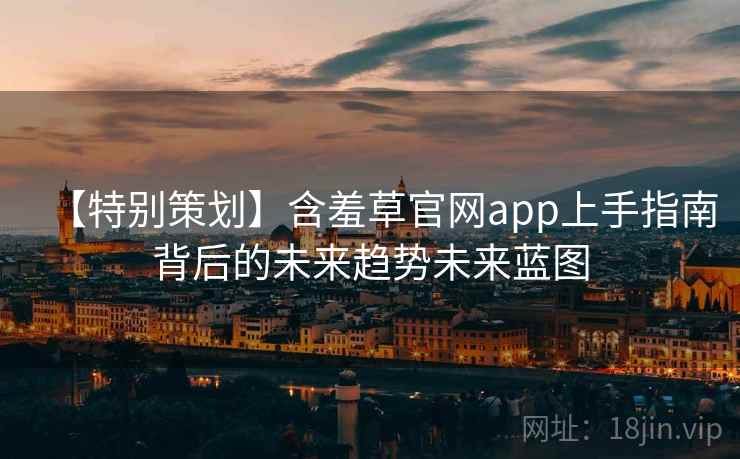 【特别策划】含羞草官网app上手指南背后的未来趋势未来蓝图