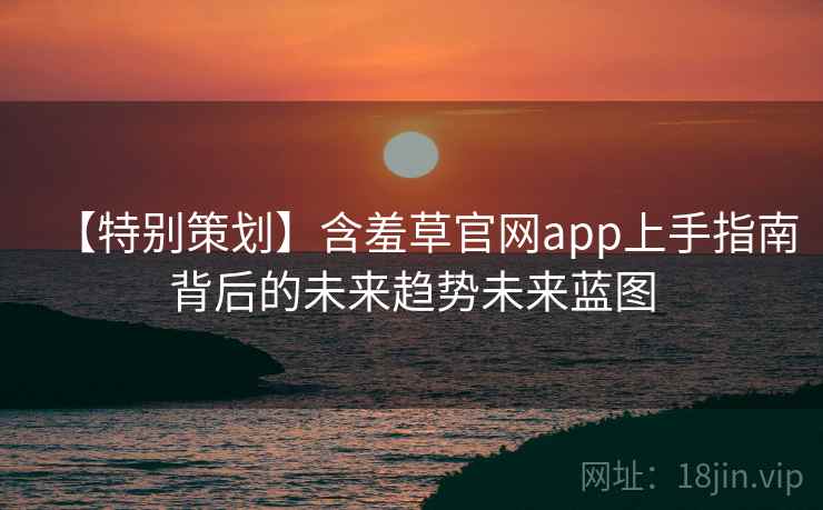 【特别策划】含羞草官网app上手指南背后的未来趋势未来蓝图