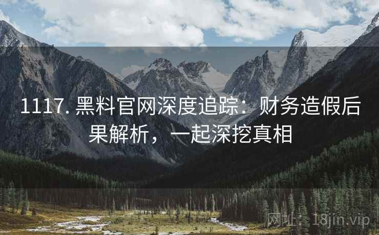 1117. 黑料官网深度追踪：财务造假后果解析，一起深挖真相