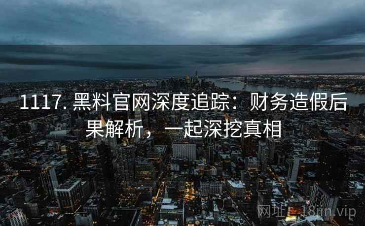 1117. 黑料官网深度追踪：财务造假后果解析，一起深挖真相