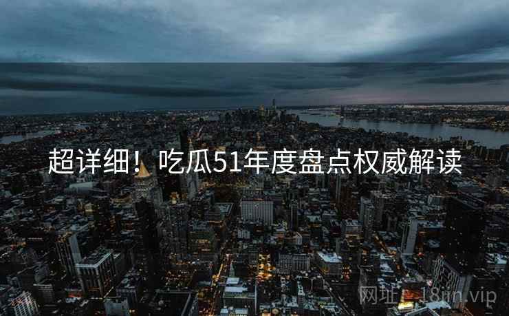 超详细！吃瓜51年度盘点权威解读