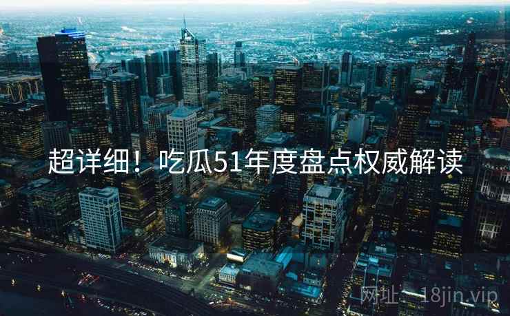 超详细！吃瓜51年度盘点权威解读
