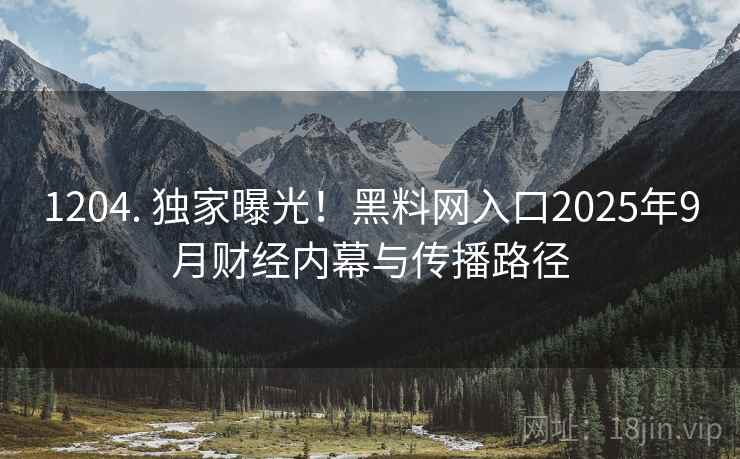 1204. 独家曝光！黑料网入口2025年9月财经内幕与传播路径