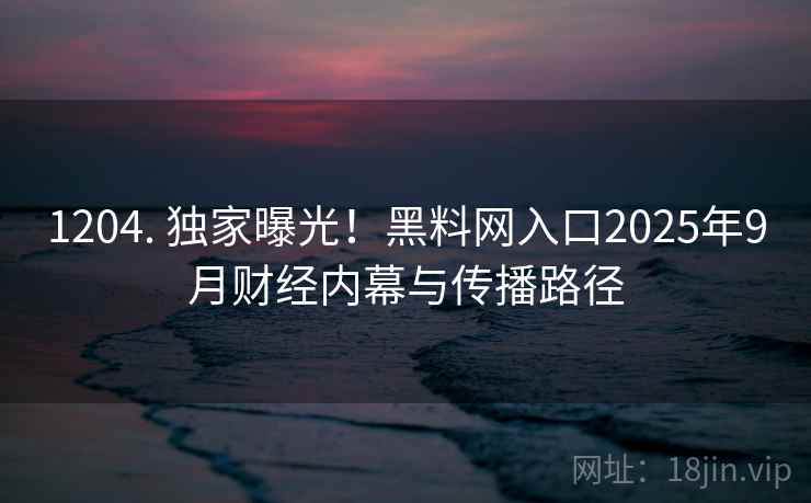 1204. 独家曝光！黑料网入口2025年9月财经内幕与传播路径
