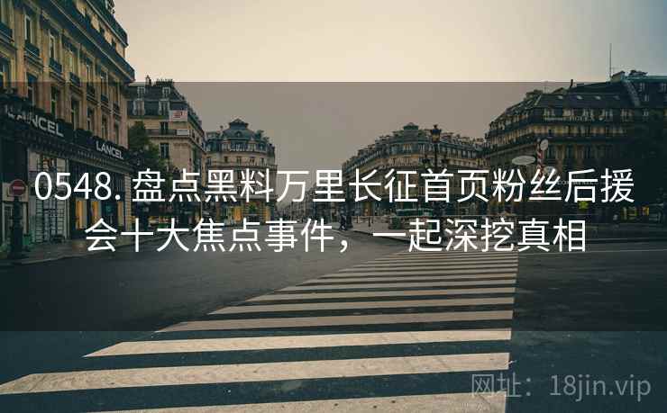 0548. 盘点黑料万里长征首页粉丝后援会十大焦点事件，一起深挖真相