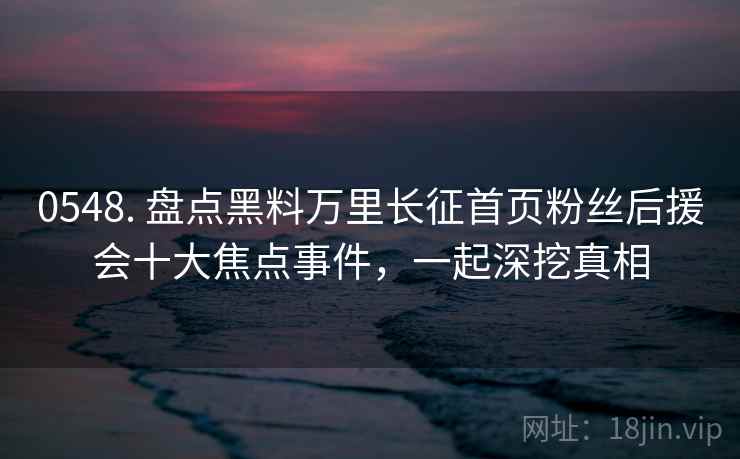 0548. 盘点黑料万里长征首页粉丝后援会十大焦点事件，一起深挖真相