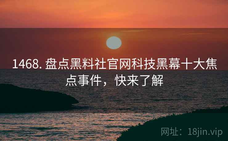 1468. 盘点黑料社官网科技黑幕十大焦点事件，快来了解