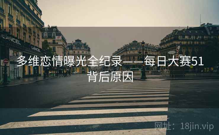 多维恋情曝光全纪录——每日大赛51背后原因