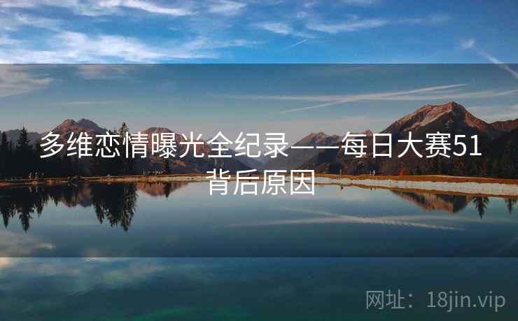 多维恋情曝光全纪录——每日大赛51背后原因