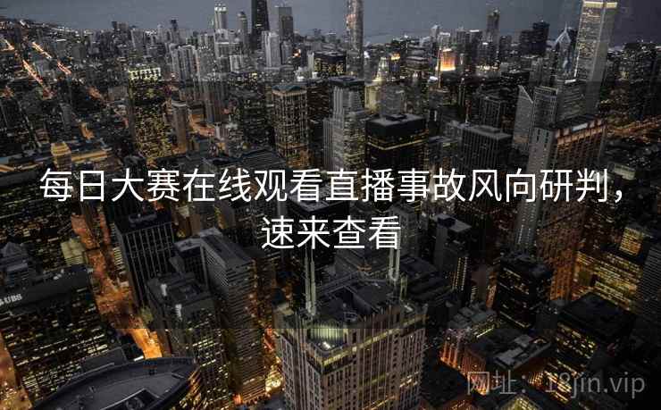 每日大赛在线观看直播事故风向研判，速来查看