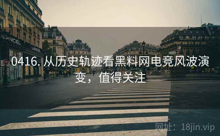 0416. 从历史轨迹看黑料网电竞风波演变，值得关注