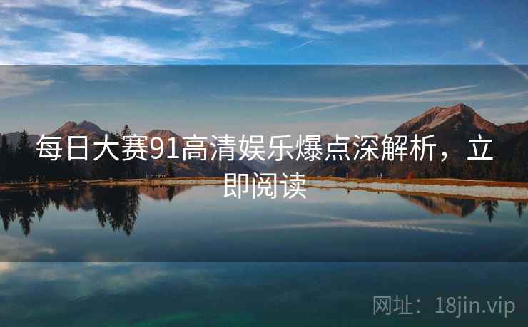 每日大赛91高清娱乐爆点深解析，立即阅读