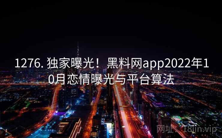 1276. 独家曝光！黑料网app2022年10月恋情曝光与平台算法