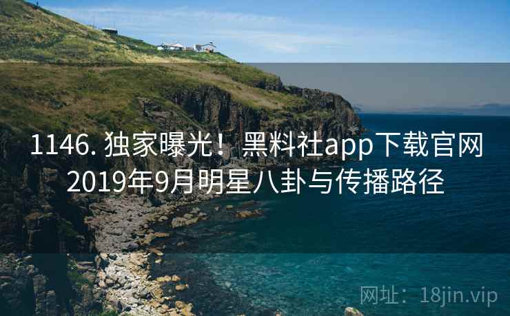 1146. 独家曝光！黑料社app下载官网2019年9月明星八卦与传播路径