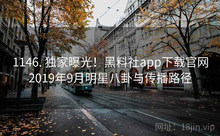 1146. 独家曝光！黑料社app下载官网2019年9月明星八卦与传播路径