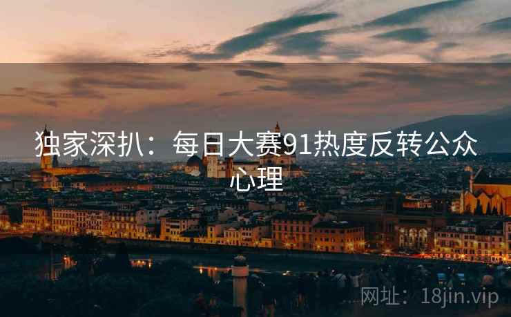 独家深扒：每日大赛91热度反转公众心理