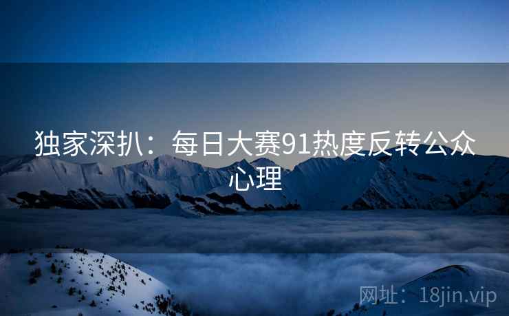 独家深扒：每日大赛91热度反转公众心理