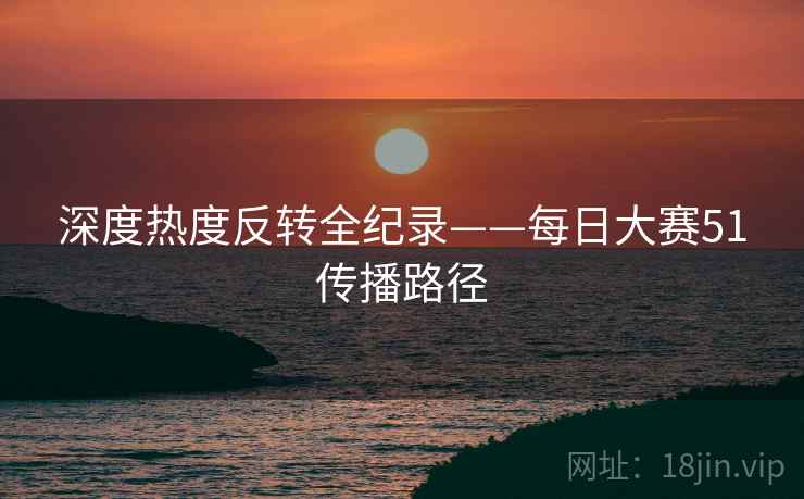 深度热度反转全纪录——每日大赛51传播路径
