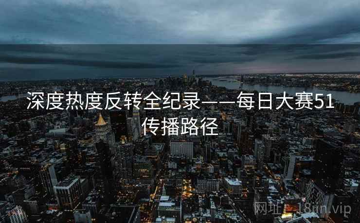 深度热度反转全纪录——每日大赛51传播路径