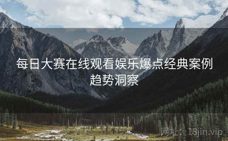 每日大赛在线观看娱乐爆点经典案例趋势洞察