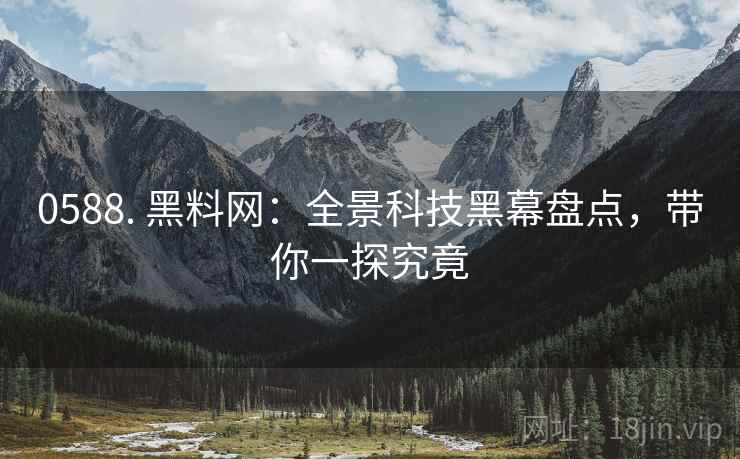 0588. 黑料网：全景科技黑幕盘点，带你一探究竟