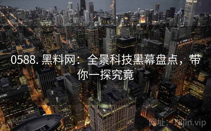 0588. 黑料网：全景科技黑幕盘点，带你一探究竟