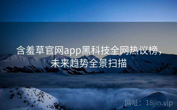 含羞草官网app黑科技全网热议榜，未来趋势全景扫描