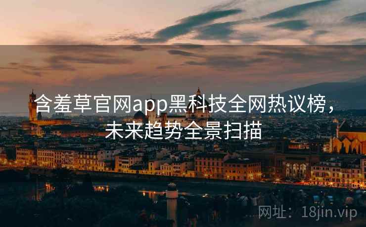 含羞草官网app黑科技全网热议榜，未来趋势全景扫描