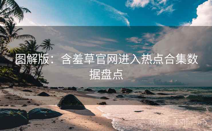 图解版：含羞草官网进入热点合集数据盘点