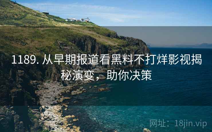 1189. 从早期报道看黑料不打烊影视揭秘演变，助你决策
