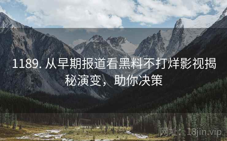 1189. 从早期报道看黑料不打烊影视揭秘演变，助你决策