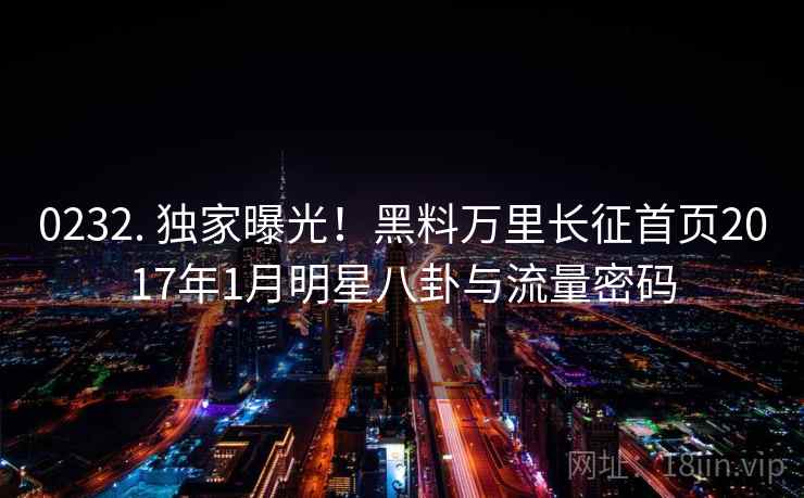 0232. 独家曝光！黑料万里长征首页2017年1月明星八卦与流量密码