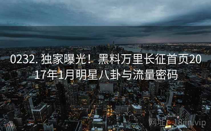 0232. 独家曝光！黑料万里长征首页2017年1月明星八卦与流量密码