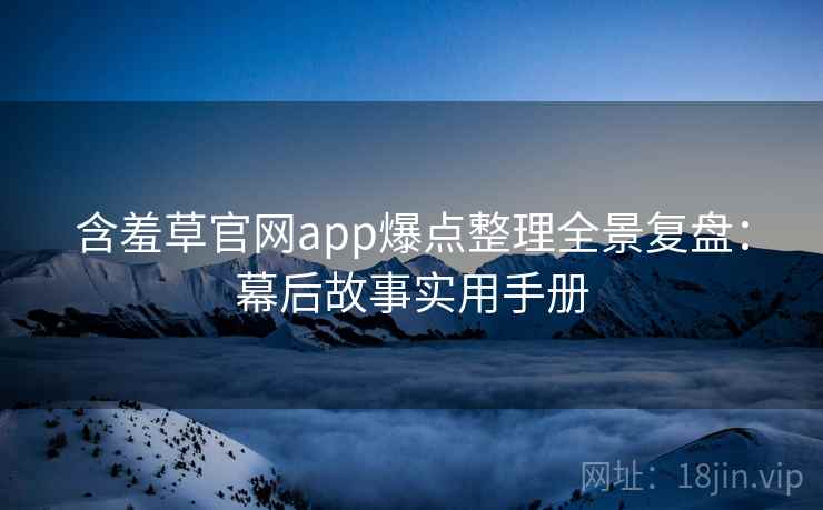 含羞草官网app爆点整理全景复盘：幕后故事实用手册