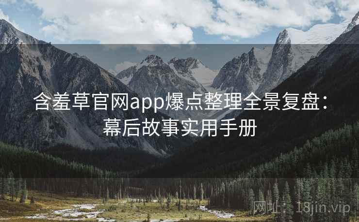 含羞草官网app爆点整理全景复盘：幕后故事实用手册