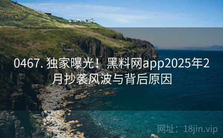 0467. 独家曝光！黑料网app2025年2月抄袭风波与背后原因