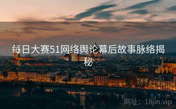 每日大赛51网络舆论幕后故事脉络揭秘