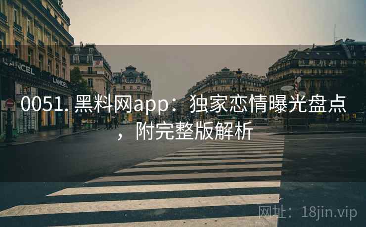 0051. 黑料网app：独家恋情曝光盘点，附完整版解析
