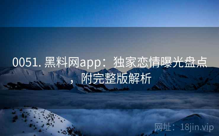 0051. 黑料网app：独家恋情曝光盘点，附完整版解析